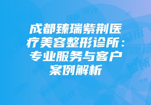成都臻瑞紫荆医疗美容整形诊所：专业服务与客户案例解析