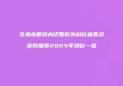 北海市眼袋内切整形外科价格表及医院推荐2025年均价一览