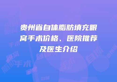 贵州省自体脂肪填充眼窝手术价格、医院推荐及医生介绍