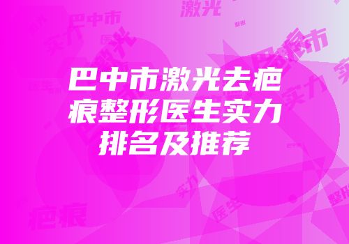 巴中市激光去疤痕整形医生实力排名及推荐