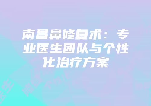 南昌鼻修复术：专业医生团队与个性化治疗方案