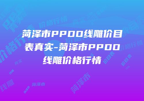 菏泽市PPDO线雕价目表真实-菏泽市PPDO线雕价格行情