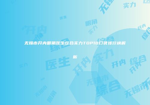 无锡市开内眼角医生综合实力TOP10口碑排行榜解析