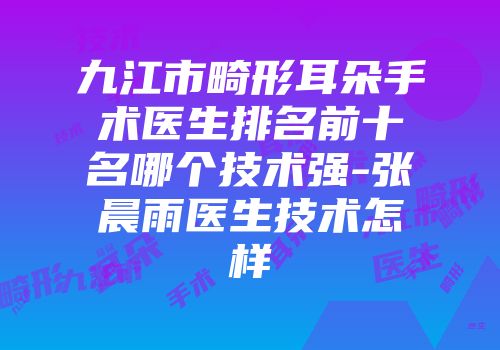 九江市畸形耳朵手术医生排名前十名哪个技术强-张晨雨医生技术怎样