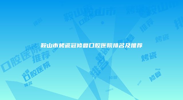 鞍山市烤瓷冠修复口腔医院排名及推荐