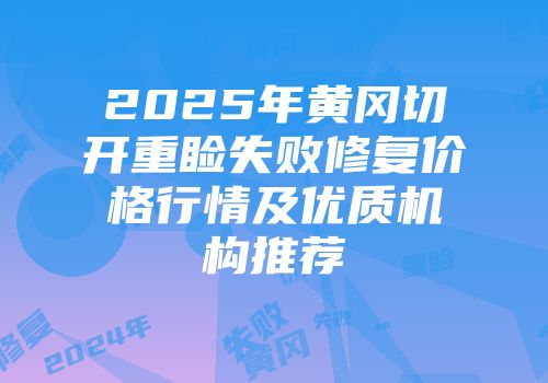 2025年黄冈切开重睑失败修复价格行情及优质机构推荐