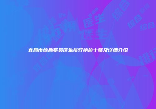 宜昌市综合整鼻医生排行榜前十强及详细介绍