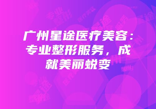 广州星途医疗美容：专业整形服务，成就美丽蜕变