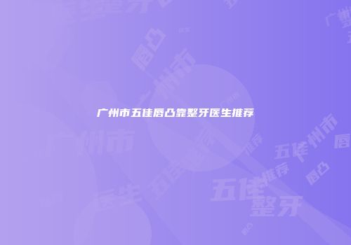 广州市五佳唇凸靠整牙医生推荐