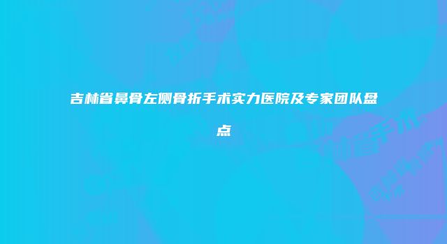 吉林省鼻骨左侧骨折手术实力医院及专家团队盘点