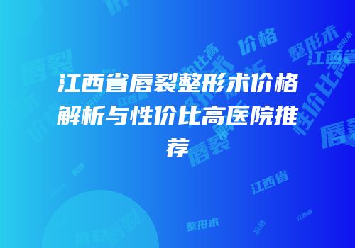 江西省唇裂整形术价格解析与性价比高医院推荐