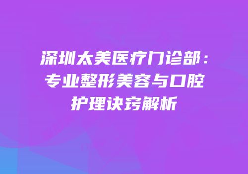 深圳太美医疗门诊部：专业整形美容与口腔护理诀窍解析