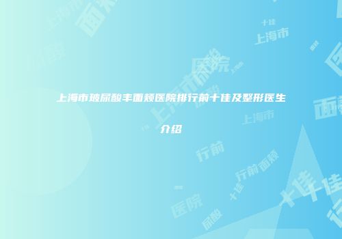 上海市玻尿酸丰面颊医院排行前十佳及整形医生介绍