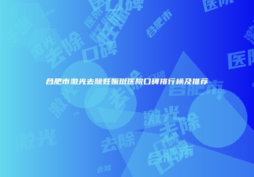 合肥市激光去除妊娠斑医院口碑排行榜及推荐