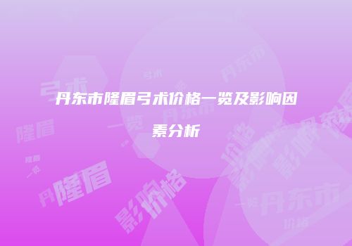 丹东市隆眉弓术价格一览及影响因素分析