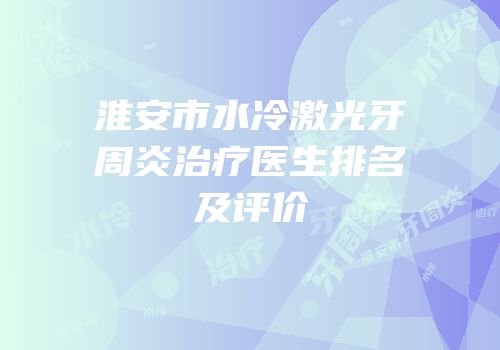 淮安市水冷激光牙周炎治疗医生排名及评价