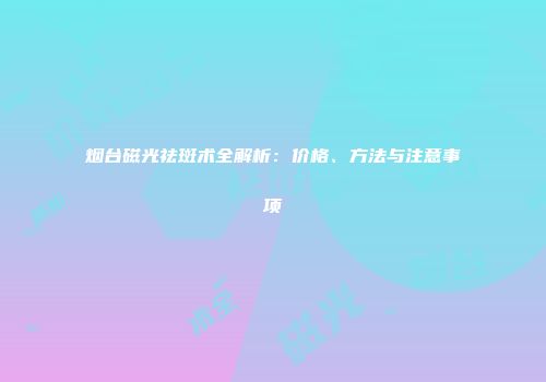 烟台磁光祛斑术全解析：价格、方法与注意事项