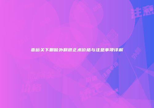 嘉峪关下眼睑外翻矫正术价格与注意事项详解