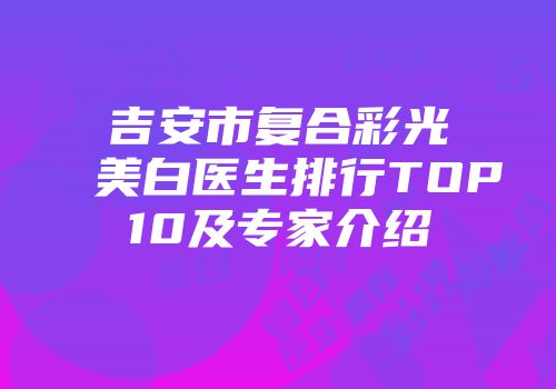 吉安市复合彩光美白医生排行TOP10及专家介绍
