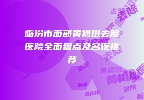 临汾市面部黄褐斑去除医院全面盘点及名医推荐