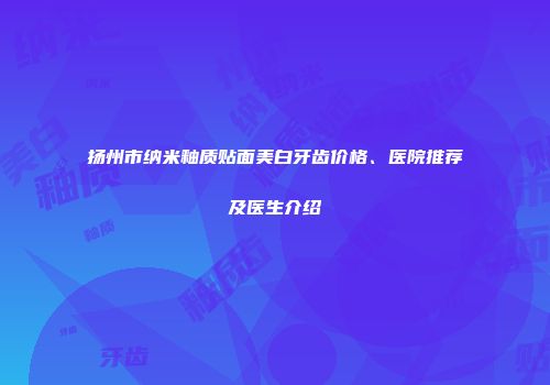 扬州市纳米釉质贴面美白牙齿价格、医院推荐及医生介绍