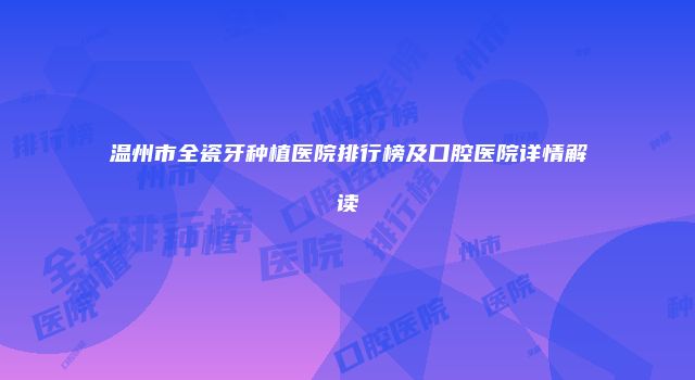温州市全瓷牙种植医院排行榜及口腔医院详情解读