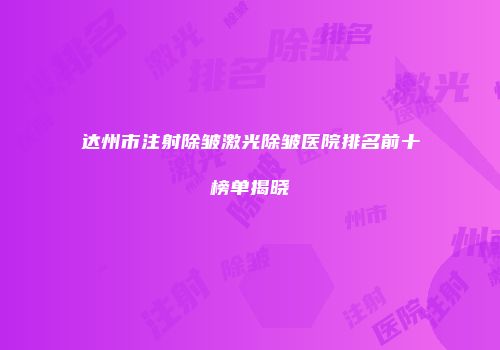 达州市注射除皱激光除皱医院排名前十榜单揭晓