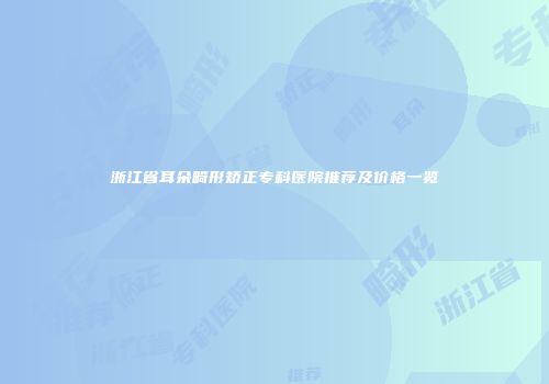 浙江省耳朵畸形矫正专科医院推荐及价格一览