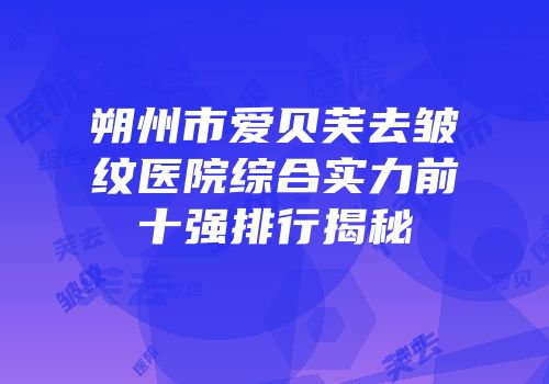 朔州市爱贝芙去皱纹医院综合实力前十强排行揭秘