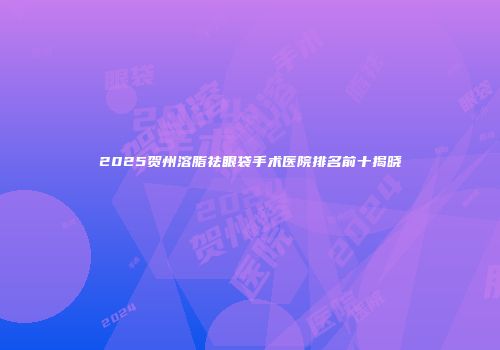 2025贺州溶脂祛眼袋手术医院排名前十揭晓