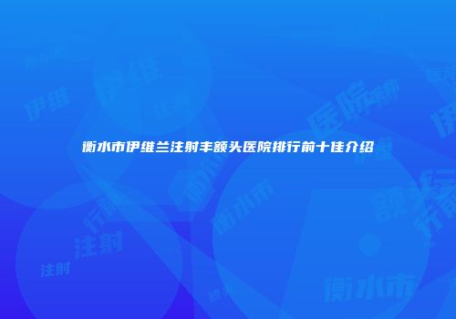 衡水市伊维兰注射丰额头医院排行前十佳介绍