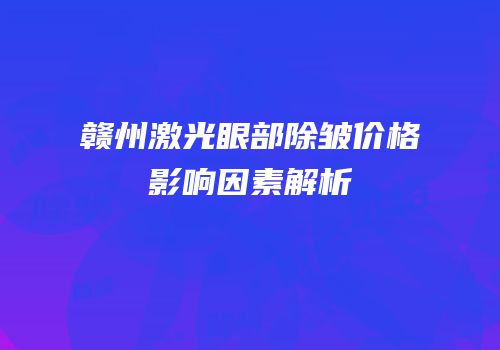 赣州激光眼部除皱价格影响因素解析