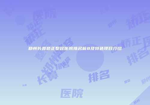 郑州长鼻矫正整容医院排名前8及特色项目介绍