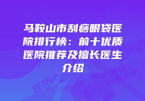马鞍山市刮痧眼袋医院排行榜：前十优质医院推荐及擅长医生介绍