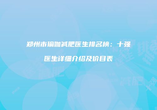 郑州市瑜伽减肥医生排名榜：十强医生详细介绍及价目表