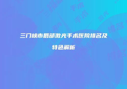 三门峡市唇部激光手术医院排名及特色解析
