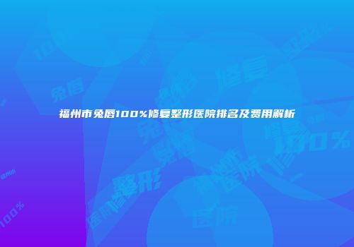 福州市兔唇100%修复整形医院排名及费用解析