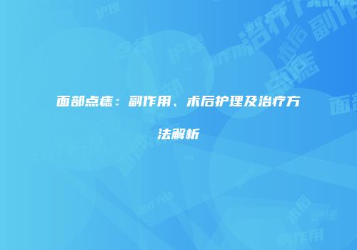 面部点痣：副作用、术后护理及治疗方法解析