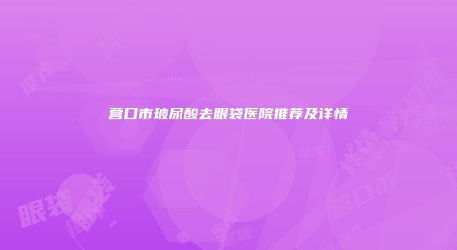 营口市玻尿酸去眼袋医院推荐及详情