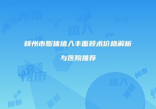 赣州市膨体植入丰面颊术价格解析与医院推荐