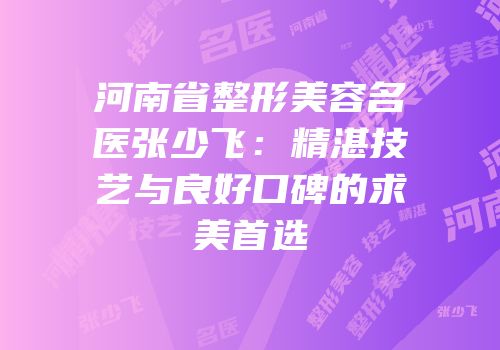 河南省整形美容名医张少飞：精湛技艺与良好口碑的求美首选