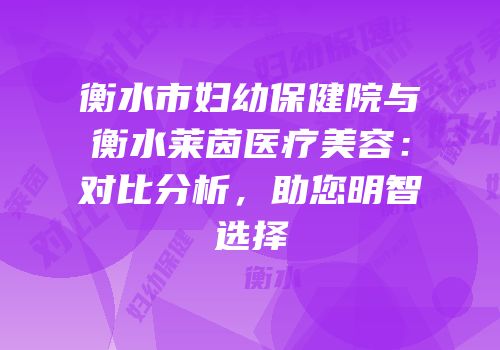 衡水市妇幼保健院与衡水莱茵医疗美容：对比分析，助您明智选择