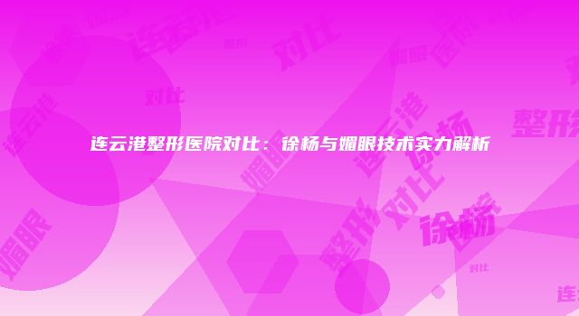 连云港整形医院对比：徐杨与媚眼技术实力解析