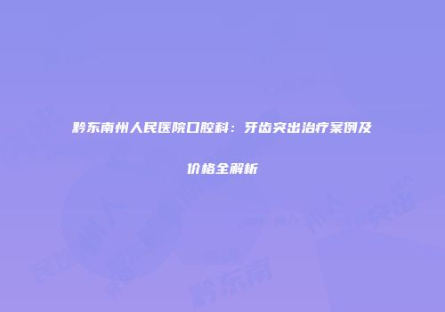 黔东南州人民医院口腔科：牙齿突出治疗案例及价格全解析