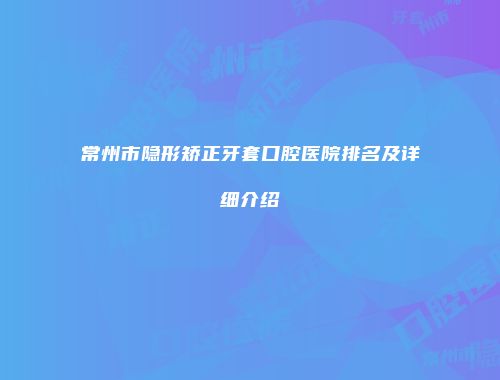 常州市隐形矫正牙套口腔医院排名及详细介绍
