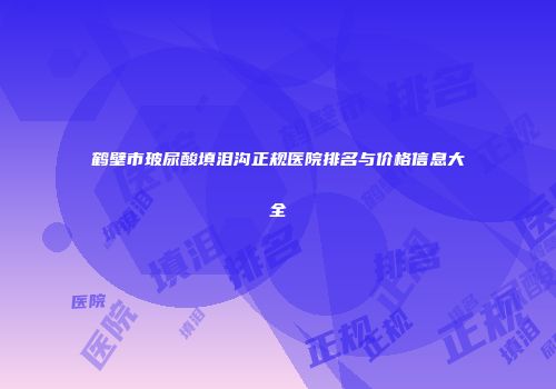 鹤壁市玻尿酸填泪沟正规医院排名与价格信息大全