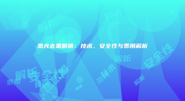 激光去黑眼圈：技术、安全性与费用解析