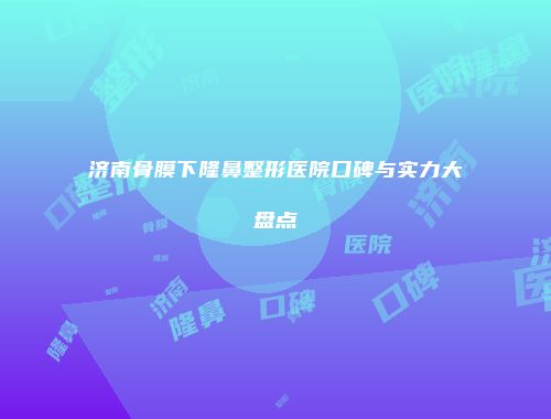 济南骨膜下隆鼻整形医院口碑与实力大盘点