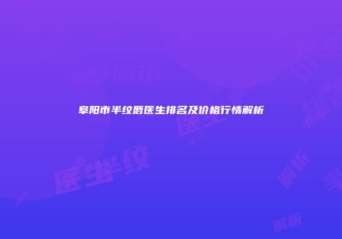 阜阳市半纹唇医生排名及价格行情解析