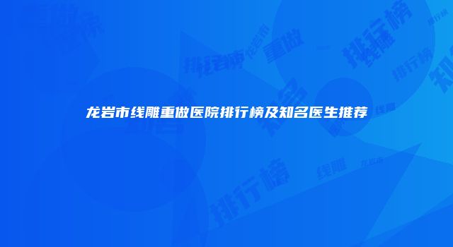 龙岩市线雕重做医院排行榜及知名医生推荐